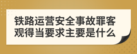 铁路运营安全事故罪客观得当要求主要是什么