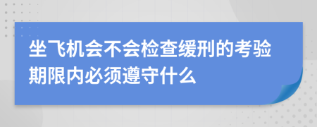 坐飞机会不会检查缓刑的考验期限内必须遵守什么