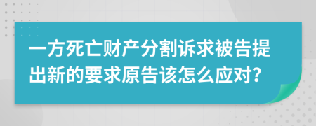 一方死亡财产分割诉求被告提出新的要求原告该怎么应对？