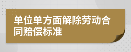 单位单方面解除劳动合同赔偿标准