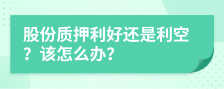 股份质押利好还是利空？该怎么办？