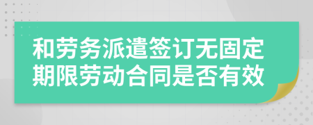 和劳务派遣签订无固定期限劳动合同是否有效