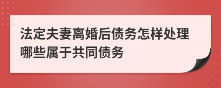 法定夫妻离婚后债务怎样处理哪些属于共同债务