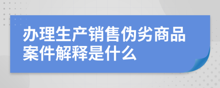 办理生产销售伪劣商品案件解释是什么