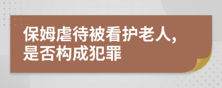 保姆虐待被看护老人,是否构成犯罪