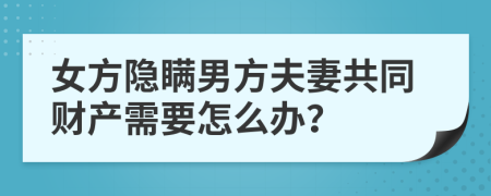 女方隐瞒男方夫妻共同财产需要怎么办？