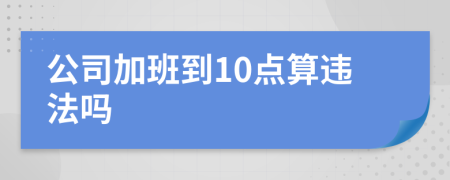 公司加班到10点算违法吗