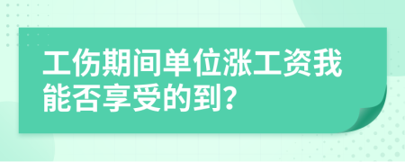 工伤期间单位涨工资我能否享受的到？