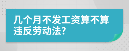 几个月不发工资算不算违反劳动法?