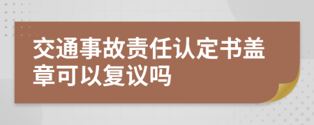 交通事故责任认定书盖章可以复议吗