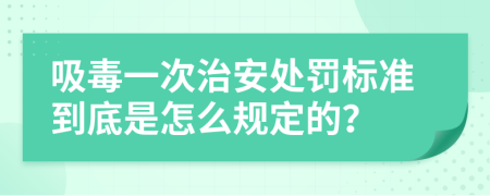 吸毒一次治安处罚标准到底是怎么规定的？