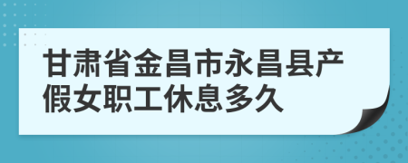 甘肃省金昌市永昌县产假女职工休息多久