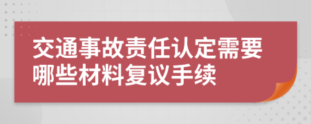 交通事故责任认定需要哪些材料复议手续