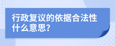 行政复议的依据合法性什么意思？