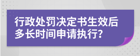 行政处罚决定书生效后多长时间申请执行？