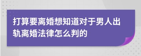 打算要离婚想知道对于男人出轨离婚法律怎么判的