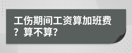 工伤期间工资算加班费？算不算？