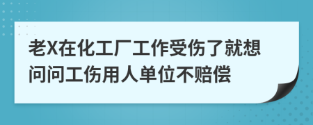 老X在化工厂工作受伤了就想问问工伤用人单位不赔偿