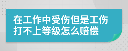 在工作中受伤但是工伤打不上等级怎么赔偿