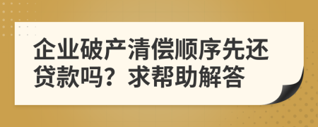 企业破产清偿顺序先还贷款吗？求帮助解答