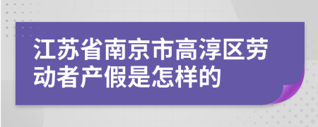 江苏省南京市高淳区劳动者产假是怎样的