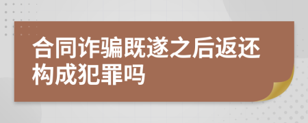 合同诈骗既遂之后返还构成犯罪吗