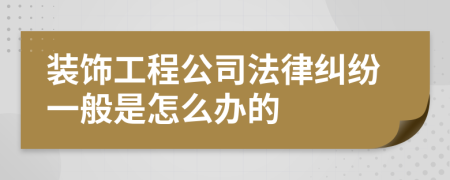 装饰工程公司法律纠纷一般是怎么办的