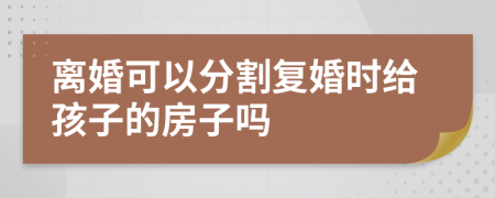 离婚可以分割复婚时给孩子的房子吗