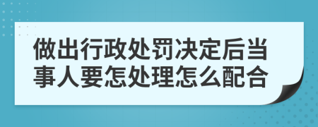 做出行政处罚决定后当事人要怎处理怎么配合