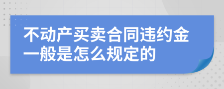 不动产买卖合同违约金一般是怎么规定的