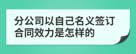 分公司以自己名义签订合同效力是怎样的