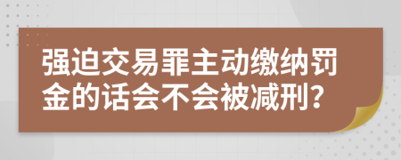 强迫交易罪主动缴纳罚金的话会不会被减刑？