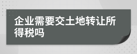 企业需要交土地转让所得税吗