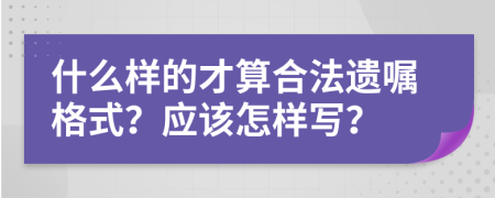 什么样的才算合法遗嘱格式？应该怎样写？