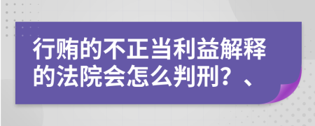 行贿的不正当利益解释的法院会怎么判刑？、