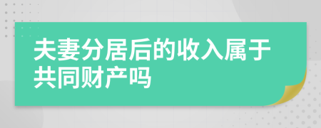 夫妻分居后的收入属于共同财产吗