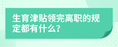 生育津贴领完离职的规定都有什么？