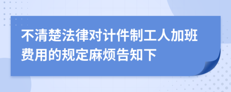 不清楚法律对计件制工人加班费用的规定麻烦告知下