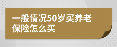 一般情况50岁买养老保险怎么买