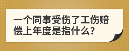 一个同事受伤了工伤赔偿上年度是指什么？