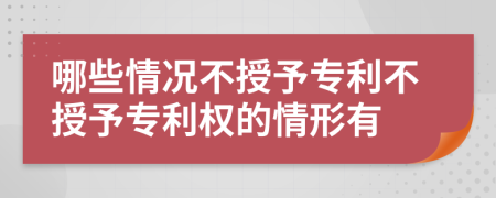 哪些情况不授予专利不授予专利权的情形有