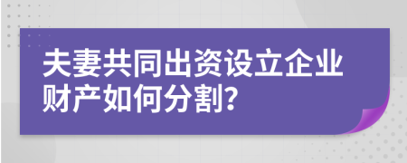 夫妻共同出资设立企业财产如何分割？