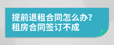 提前退租合同怎么办？租房合同签订不成