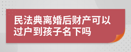 民法典离婚后财产可以过户到孩子名下吗