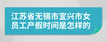 江苏省无锡市宜兴市女员工产假时间是怎样的