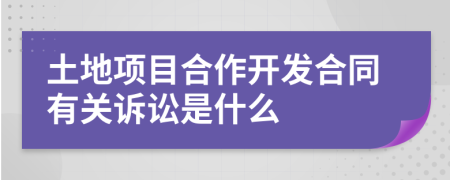 土地项目合作开发合同有关诉讼是什么