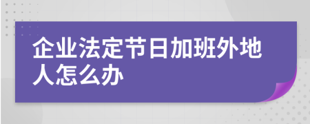 企业法定节日加班外地人怎么办