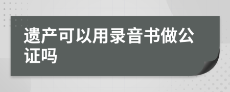 遗产可以用录音书做公证吗