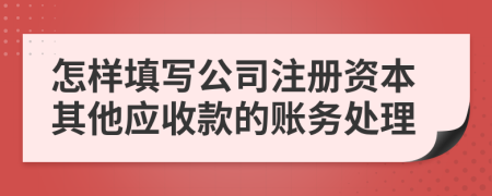 怎样填写公司注册资本其他应收款的账务处理