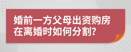 婚前一方父母出资购房在离婚时如何分割？